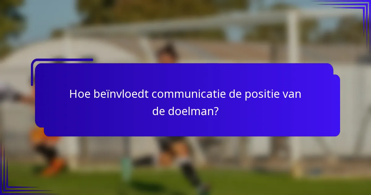 Hoe beïnvloedt communicatie de positie van de doelman?