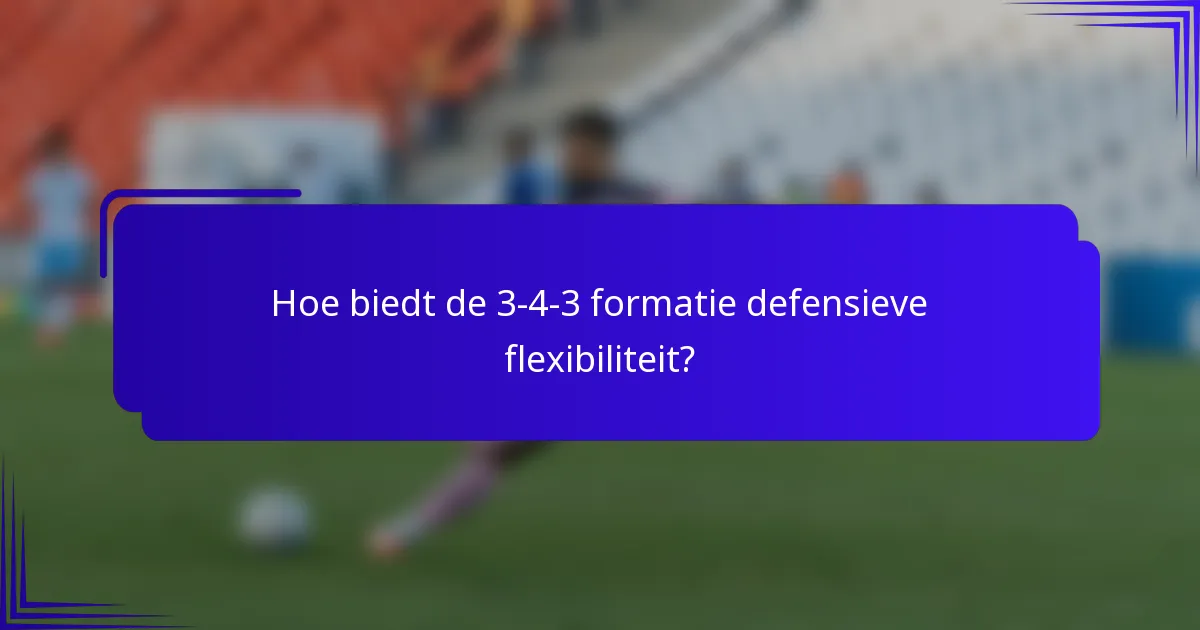 Hoe biedt de 3-4-3 formatie defensieve flexibiliteit?