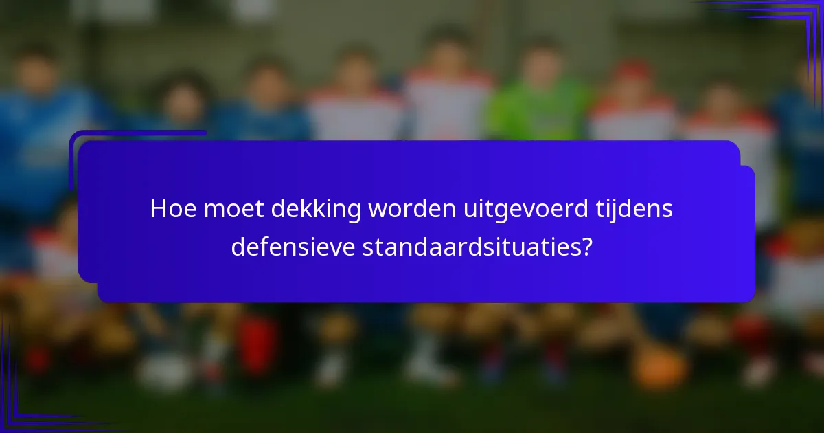 Hoe moet dekking worden uitgevoerd tijdens defensieve standaardsituaties?
