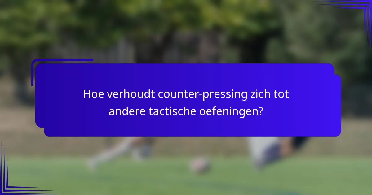 Hoe verhoudt counter-pressing zich tot andere tactische oefeningen?