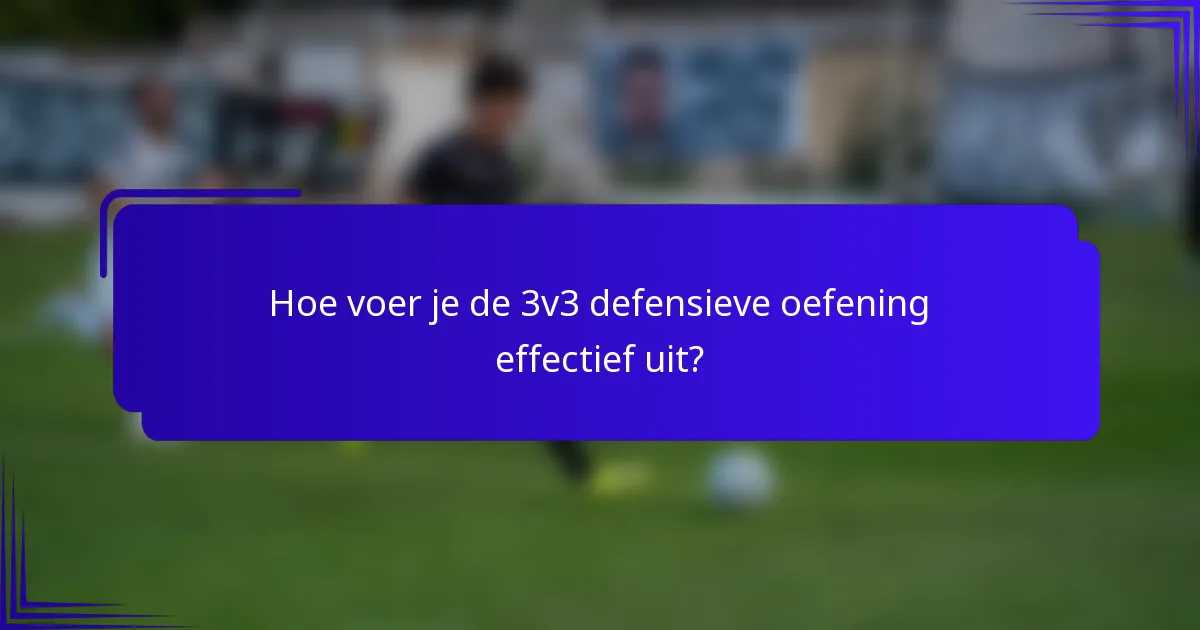 Hoe voer je de 3v3 defensieve oefening effectief uit?