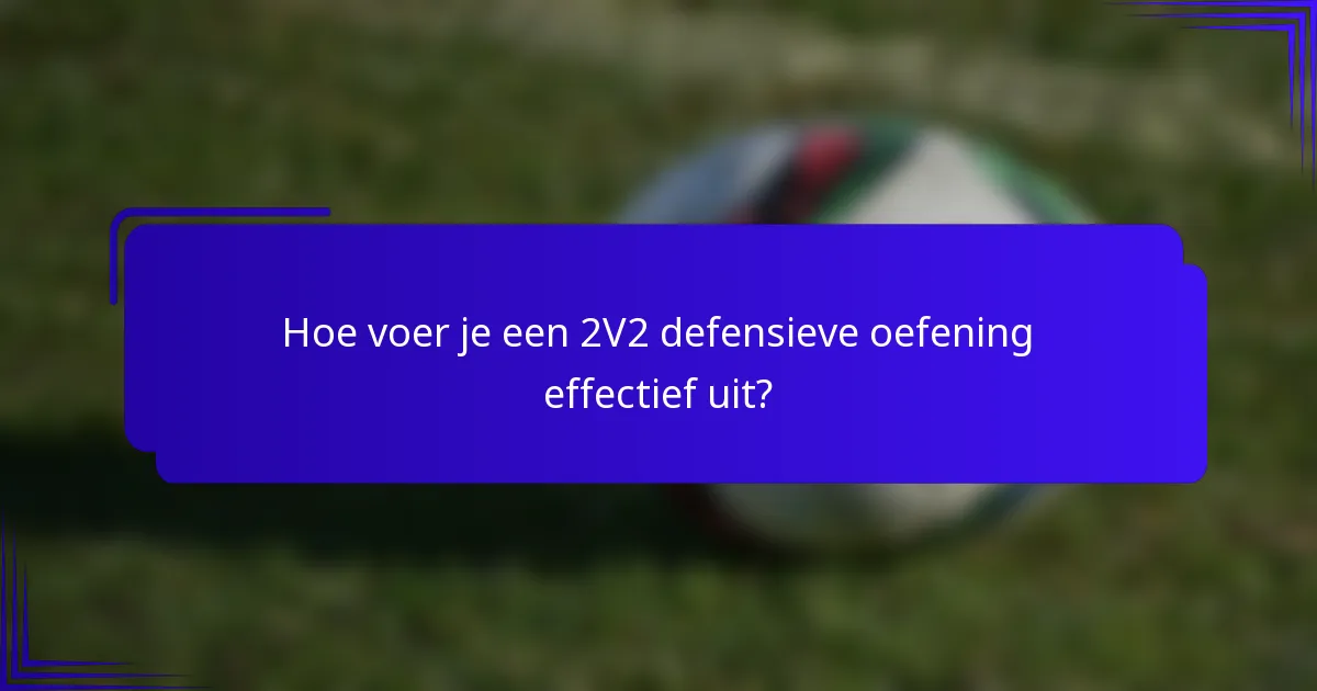 Hoe voer je een 2V2 defensieve oefening effectief uit?