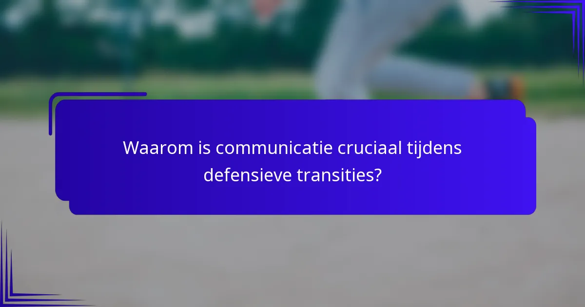 Waarom is communicatie cruciaal tijdens defensieve transities?
