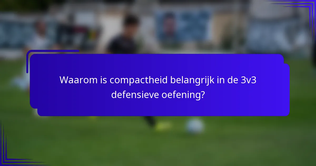 Waarom is compactheid belangrijk in de 3v3 defensieve oefening?