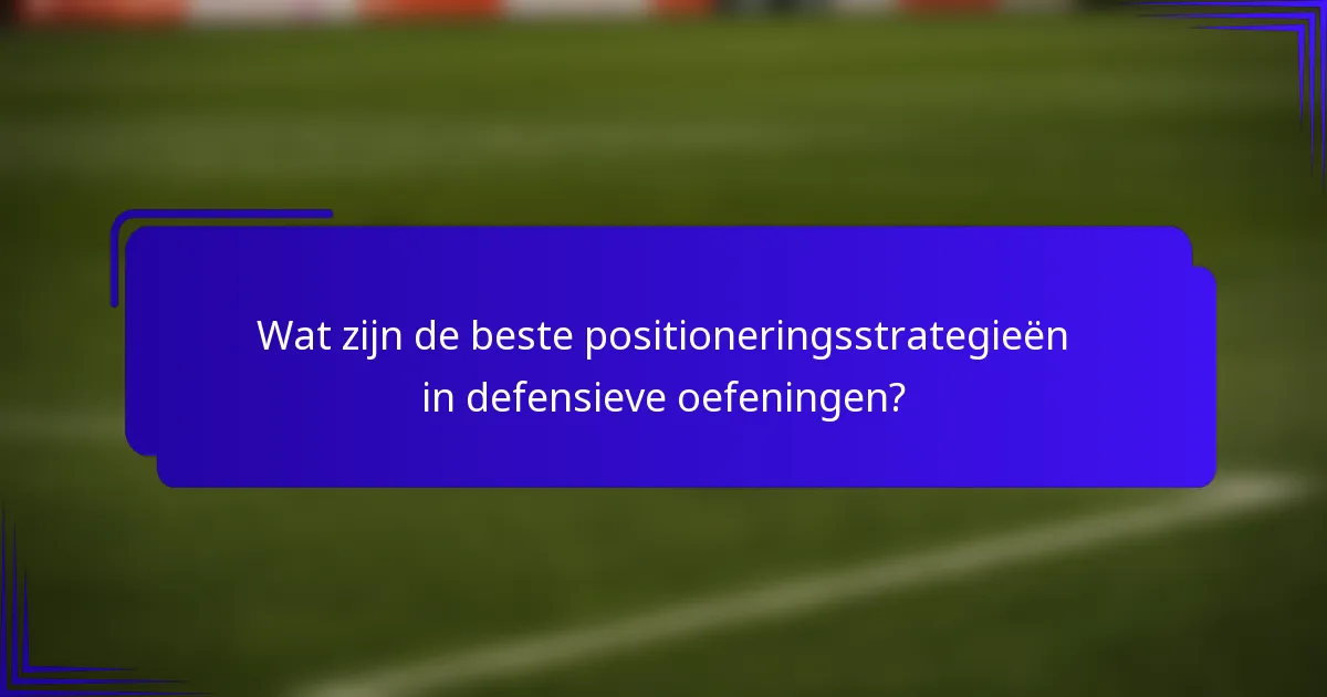 Wat zijn de beste positioneringsstrategieën in defensieve oefeningen?