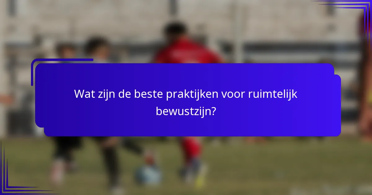 Wat zijn de beste praktijken voor ruimtelijk bewustzijn?