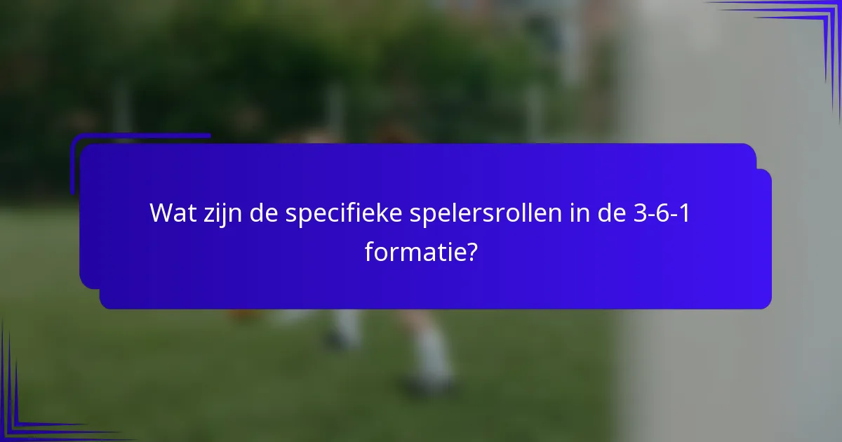 Wat zijn de specifieke spelersrollen in de 3-6-1 formatie?