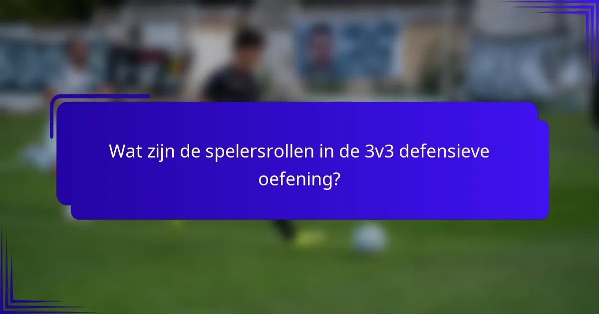 Wat zijn de spelersrollen in de 3v3 defensieve oefening?