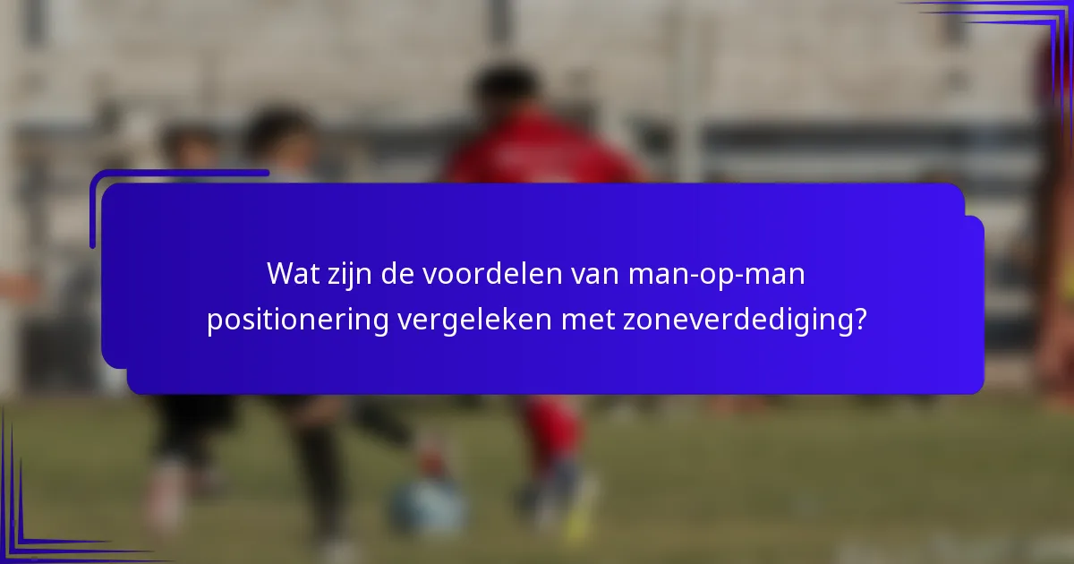 Wat zijn de voordelen van man-op-man positionering vergeleken met zoneverdediging?