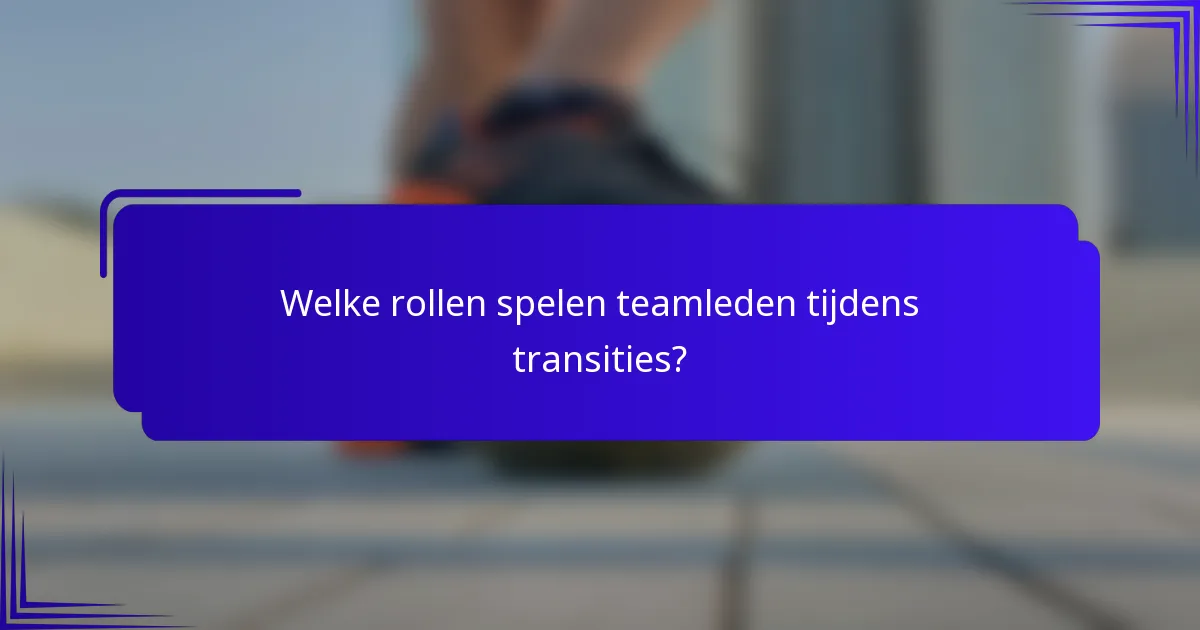 Welke rollen spelen teamleden tijdens transities?