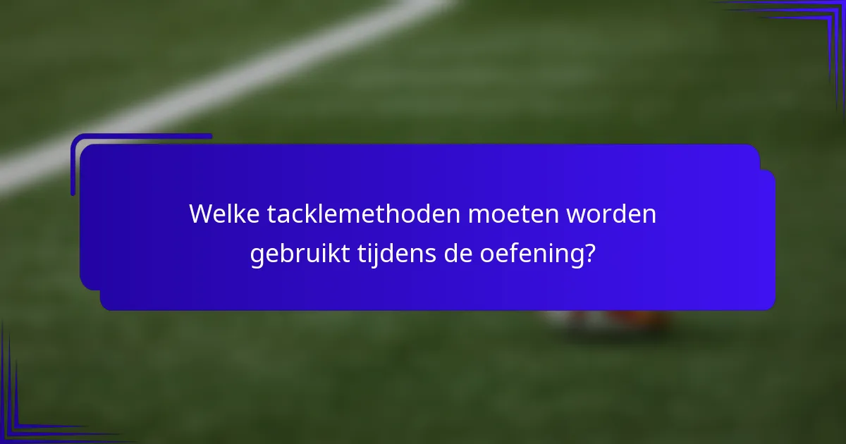 Welke tacklemethoden moeten worden gebruikt tijdens de oefening?