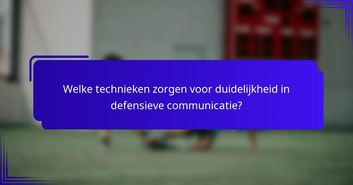 Welke technieken zorgen voor duidelijkheid in defensieve communicatie?