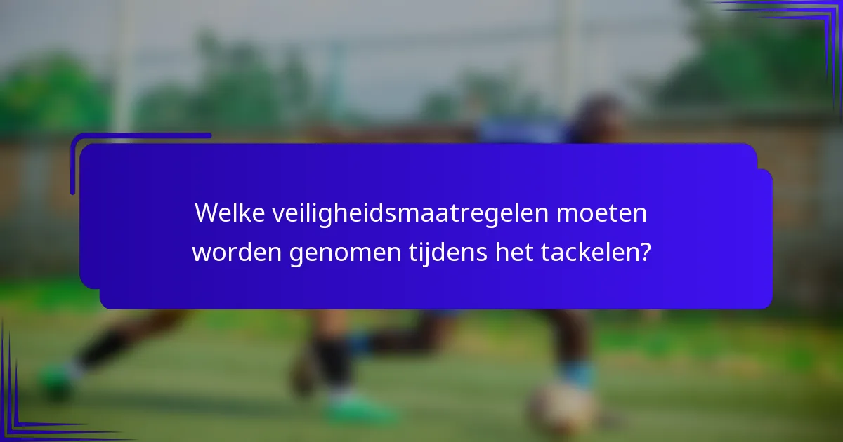 Welke veiligheidsmaatregelen moeten worden genomen tijdens het tackelen?